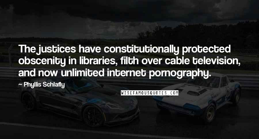 Phyllis Schlafly Quotes: The justices have constitutionally protected obscenity in libraries, filth over cable television, and now unlimited internet pornography.