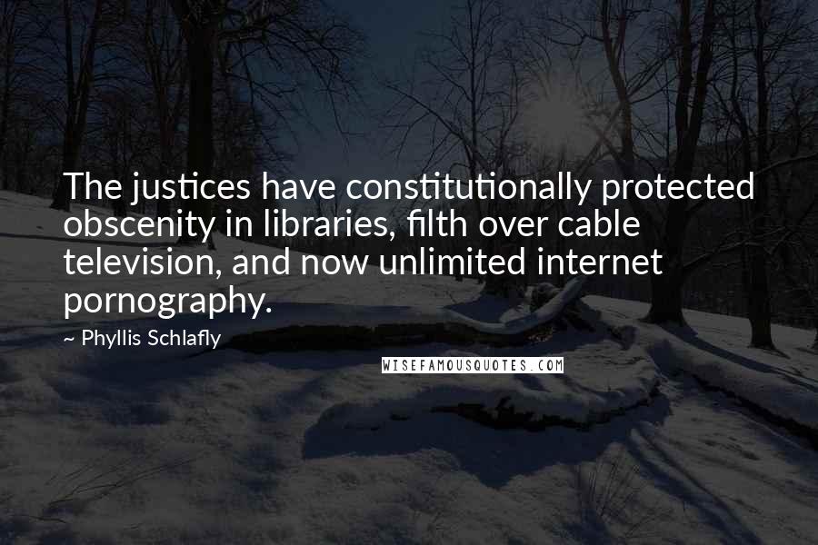 Phyllis Schlafly Quotes: The justices have constitutionally protected obscenity in libraries, filth over cable television, and now unlimited internet pornography.