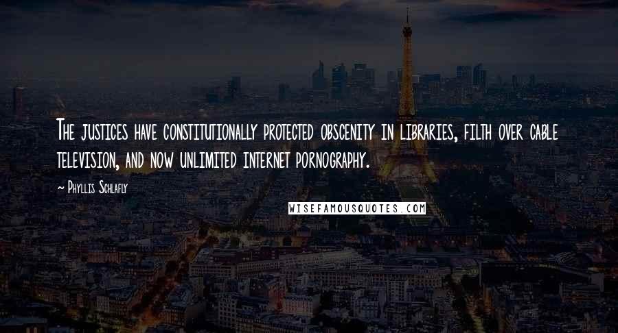 Phyllis Schlafly Quotes: The justices have constitutionally protected obscenity in libraries, filth over cable television, and now unlimited internet pornography.