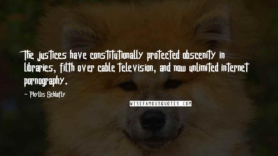 Phyllis Schlafly Quotes: The justices have constitutionally protected obscenity in libraries, filth over cable television, and now unlimited internet pornography.