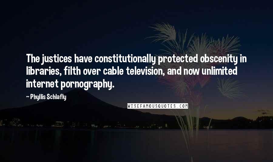 Phyllis Schlafly Quotes: The justices have constitutionally protected obscenity in libraries, filth over cable television, and now unlimited internet pornography.