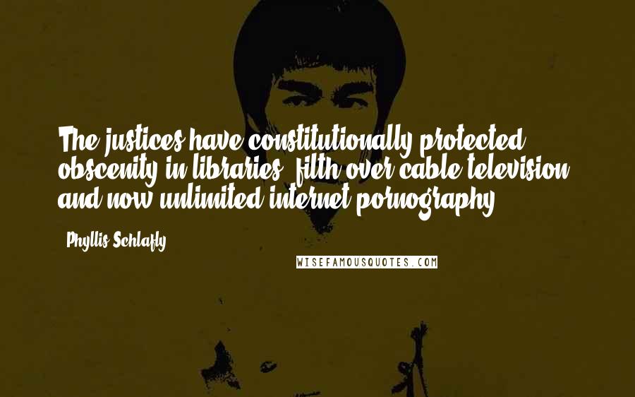 Phyllis Schlafly Quotes: The justices have constitutionally protected obscenity in libraries, filth over cable television, and now unlimited internet pornography.