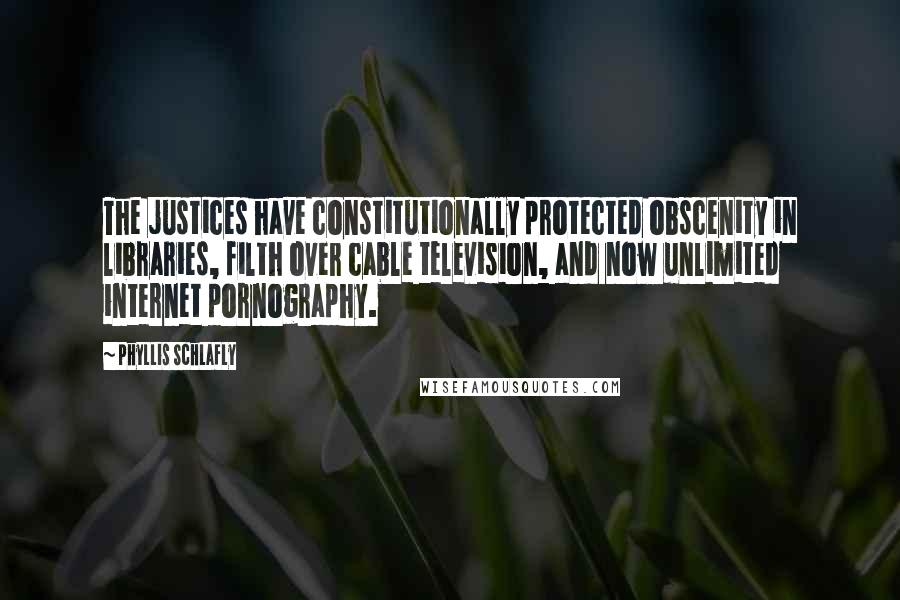 Phyllis Schlafly Quotes: The justices have constitutionally protected obscenity in libraries, filth over cable television, and now unlimited internet pornography.