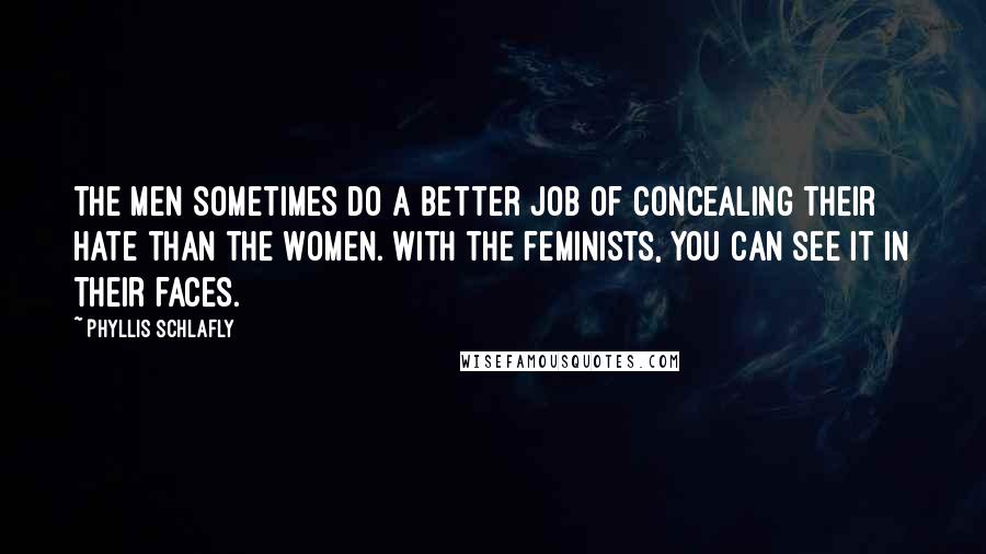 Phyllis Schlafly Quotes: The men sometimes do a better job of concealing their hate than the women. With the feminists, you can see it in their faces.