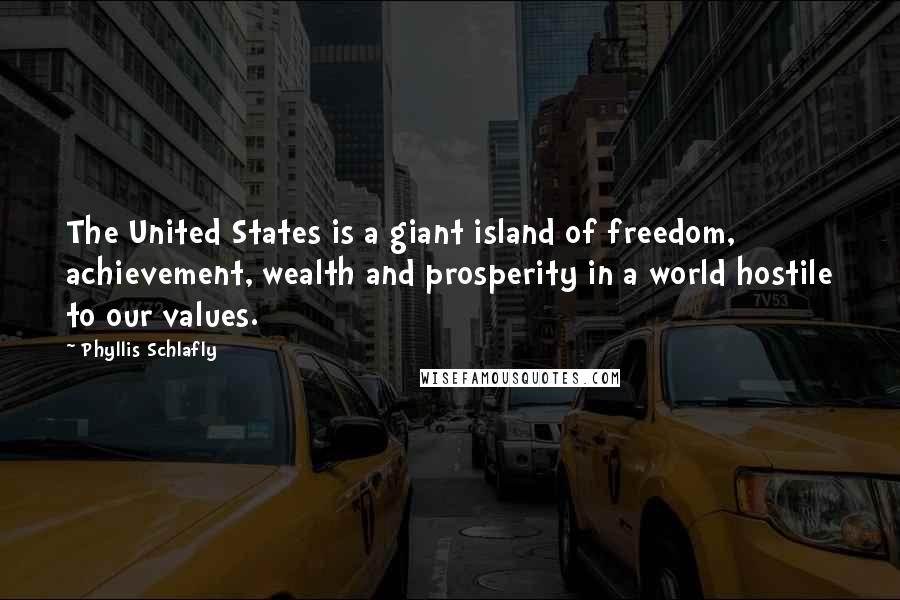 Phyllis Schlafly Quotes: The United States is a giant island of freedom, achievement, wealth and prosperity in a world hostile to our values.