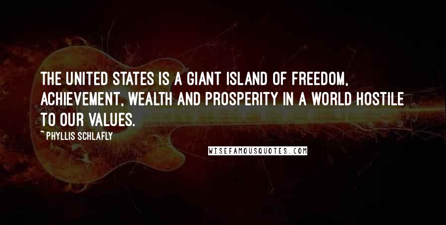 Phyllis Schlafly Quotes: The United States is a giant island of freedom, achievement, wealth and prosperity in a world hostile to our values.