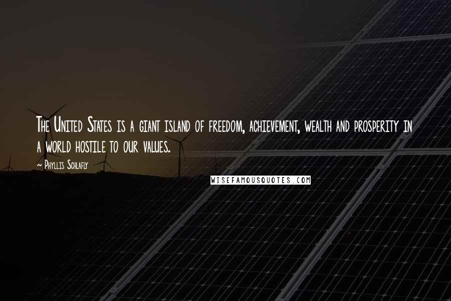 Phyllis Schlafly Quotes: The United States is a giant island of freedom, achievement, wealth and prosperity in a world hostile to our values.