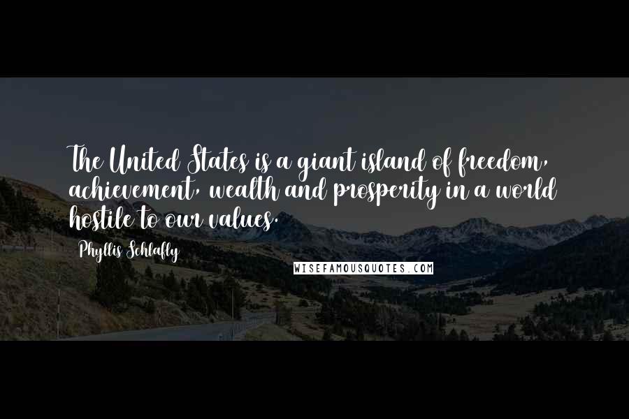 Phyllis Schlafly Quotes: The United States is a giant island of freedom, achievement, wealth and prosperity in a world hostile to our values.