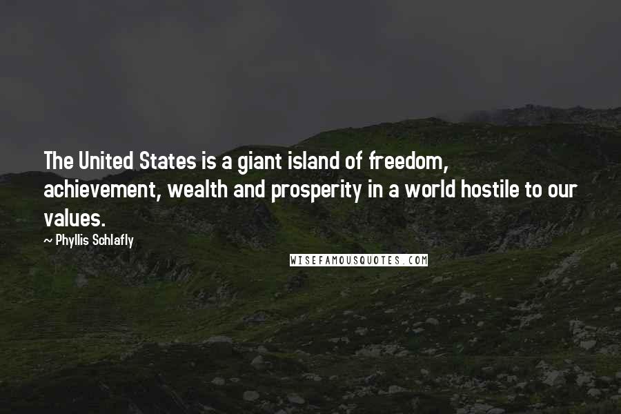 Phyllis Schlafly Quotes: The United States is a giant island of freedom, achievement, wealth and prosperity in a world hostile to our values.