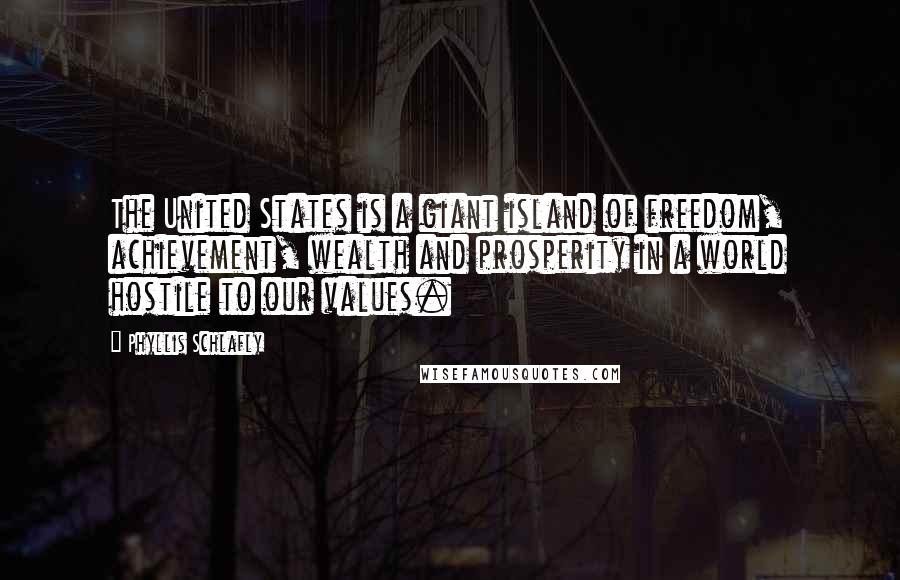 Phyllis Schlafly Quotes: The United States is a giant island of freedom, achievement, wealth and prosperity in a world hostile to our values.