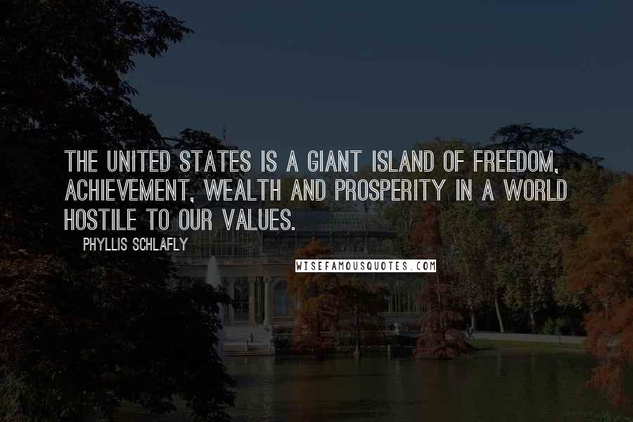 Phyllis Schlafly Quotes: The United States is a giant island of freedom, achievement, wealth and prosperity in a world hostile to our values.