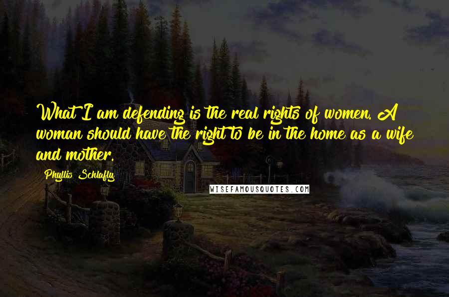 Phyllis Schlafly Quotes: What I am defending is the real rights of women. A woman should have the right to be in the home as a wife and mother.