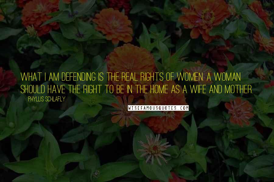 Phyllis Schlafly Quotes: What I am defending is the real rights of women. A woman should have the right to be in the home as a wife and mother.