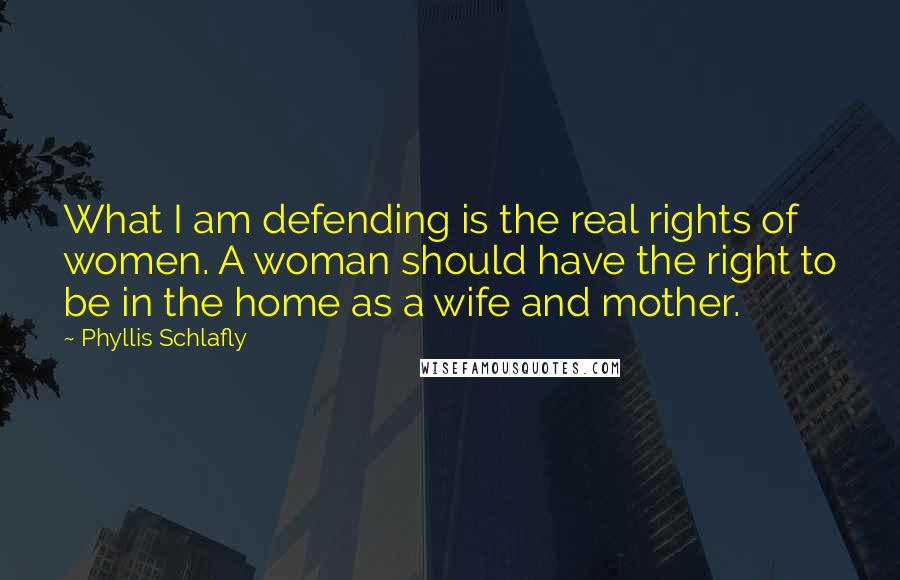 Phyllis Schlafly Quotes: What I am defending is the real rights of women. A woman should have the right to be in the home as a wife and mother.