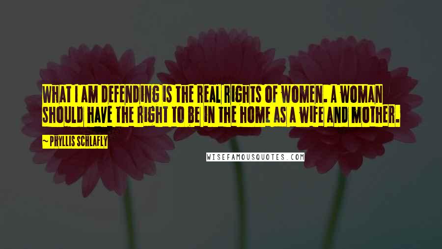 Phyllis Schlafly Quotes: What I am defending is the real rights of women. A woman should have the right to be in the home as a wife and mother.