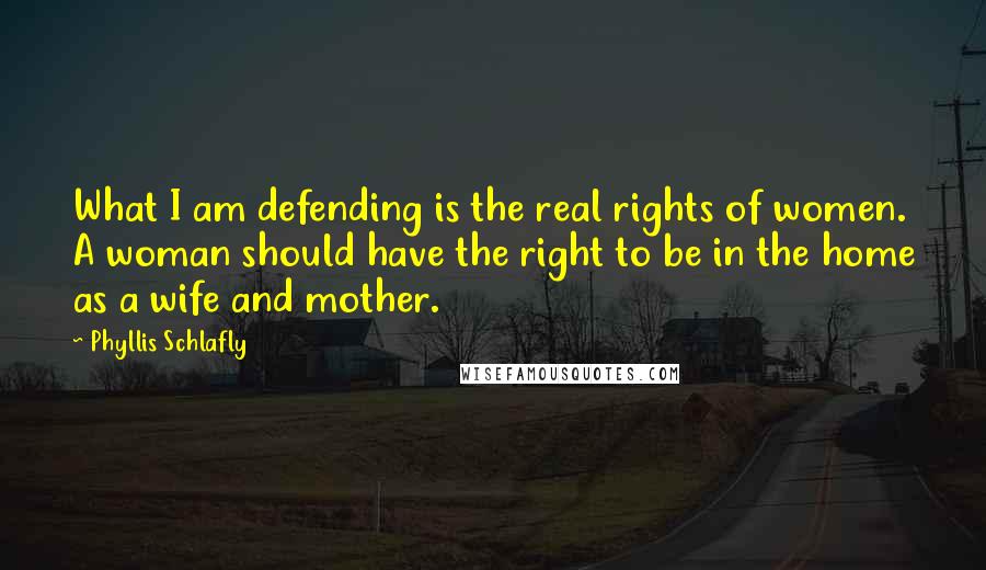 Phyllis Schlafly Quotes: What I am defending is the real rights of women. A woman should have the right to be in the home as a wife and mother.