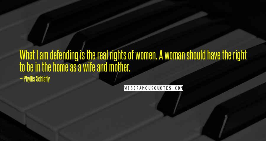 Phyllis Schlafly Quotes: What I am defending is the real rights of women. A woman should have the right to be in the home as a wife and mother.
