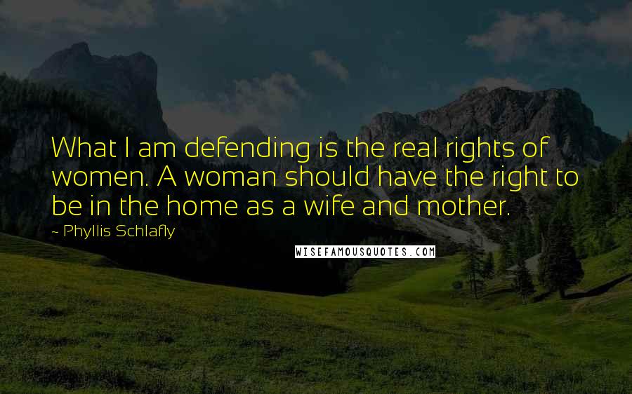 Phyllis Schlafly Quotes: What I am defending is the real rights of women. A woman should have the right to be in the home as a wife and mother.