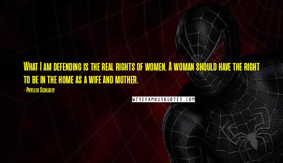 Phyllis Schlafly Quotes: What I am defending is the real rights of women. A woman should have the right to be in the home as a wife and mother.