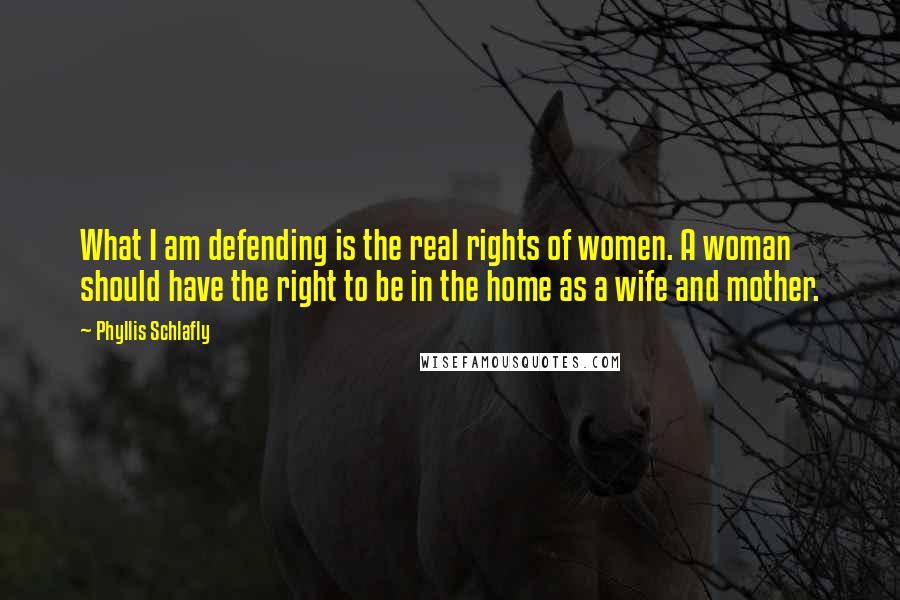 Phyllis Schlafly Quotes: What I am defending is the real rights of women. A woman should have the right to be in the home as a wife and mother.