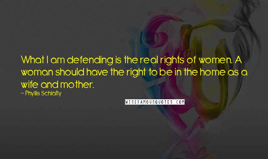 Phyllis Schlafly Quotes: What I am defending is the real rights of women. A woman should have the right to be in the home as a wife and mother.