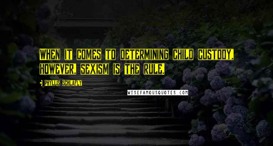 Phyllis Schlafly Quotes: When it comes to determining child custody, however, sexism is the rule.