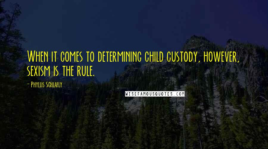 Phyllis Schlafly Quotes: When it comes to determining child custody, however, sexism is the rule.