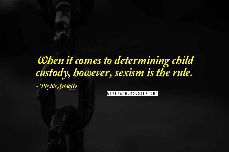 Phyllis Schlafly Quotes: When it comes to determining child custody, however, sexism is the rule.