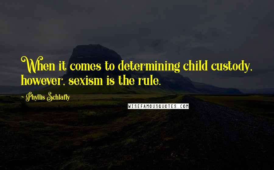 Phyllis Schlafly Quotes: When it comes to determining child custody, however, sexism is the rule.