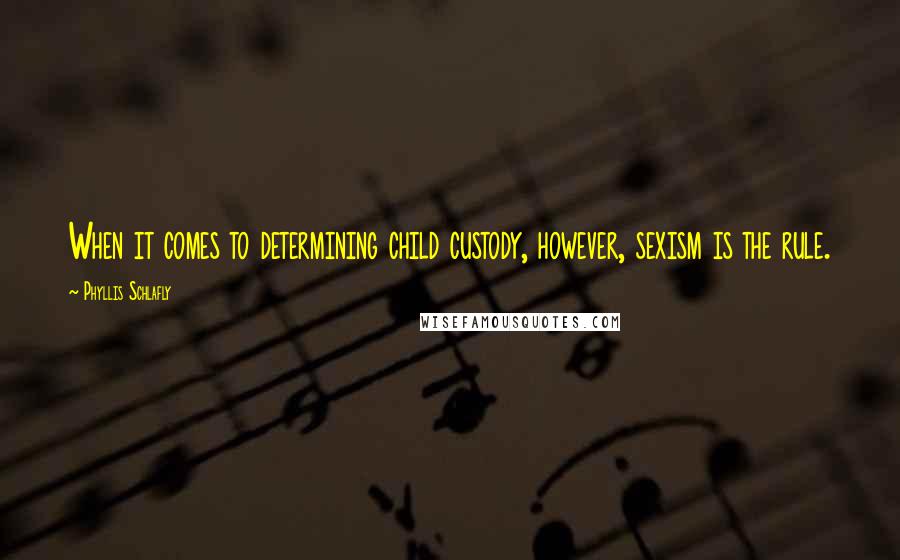 Phyllis Schlafly Quotes: When it comes to determining child custody, however, sexism is the rule.