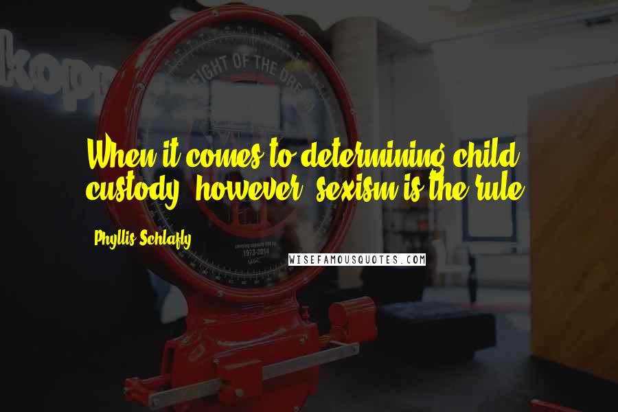 Phyllis Schlafly Quotes: When it comes to determining child custody, however, sexism is the rule.