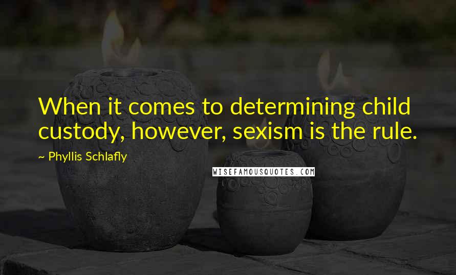 Phyllis Schlafly Quotes: When it comes to determining child custody, however, sexism is the rule.