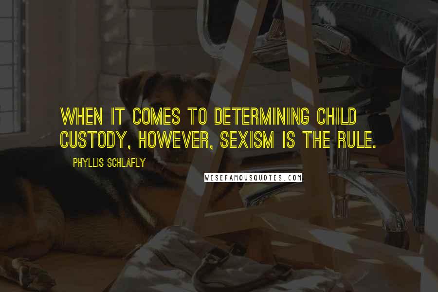 Phyllis Schlafly Quotes: When it comes to determining child custody, however, sexism is the rule.