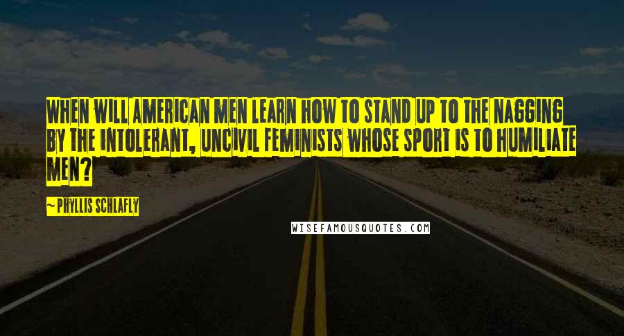 Phyllis Schlafly Quotes: When will American men learn how to stand up to the nagging by the intolerant, uncivil feminists whose sport is to humiliate men?