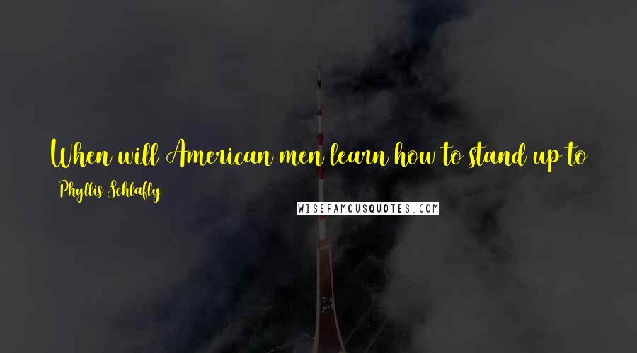 Phyllis Schlafly Quotes: When will American men learn how to stand up to the nagging by the intolerant, uncivil feminists whose sport is to humiliate men?