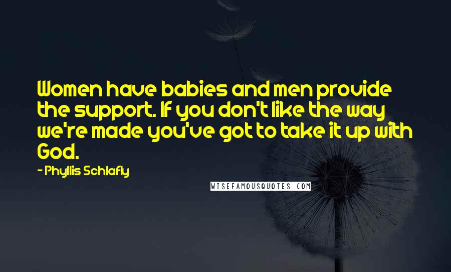 Phyllis Schlafly Quotes: Women have babies and men provide the support. If you don't like the way we're made you've got to take it up with God.