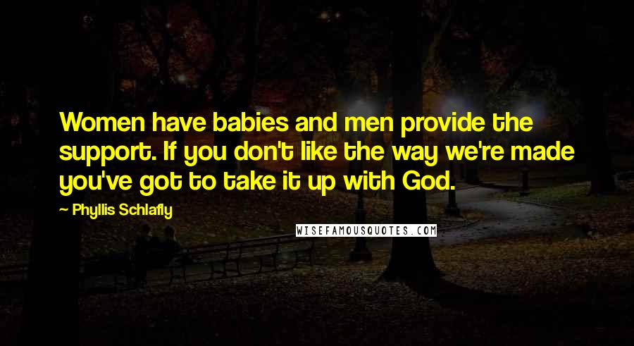 Phyllis Schlafly Quotes: Women have babies and men provide the support. If you don't like the way we're made you've got to take it up with God.
