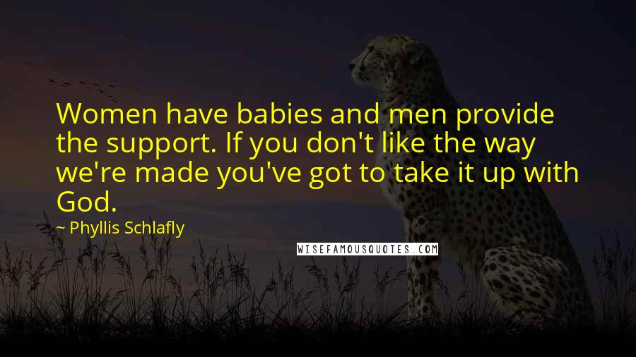 Phyllis Schlafly Quotes: Women have babies and men provide the support. If you don't like the way we're made you've got to take it up with God.