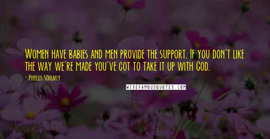Phyllis Schlafly Quotes: Women have babies and men provide the support. If you don't like the way we're made you've got to take it up with God.