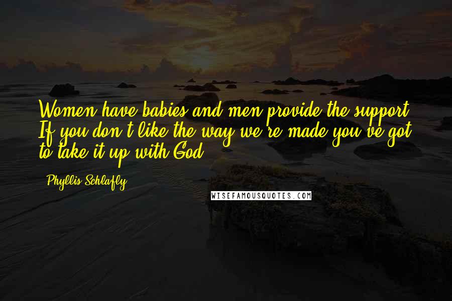 Phyllis Schlafly Quotes: Women have babies and men provide the support. If you don't like the way we're made you've got to take it up with God.