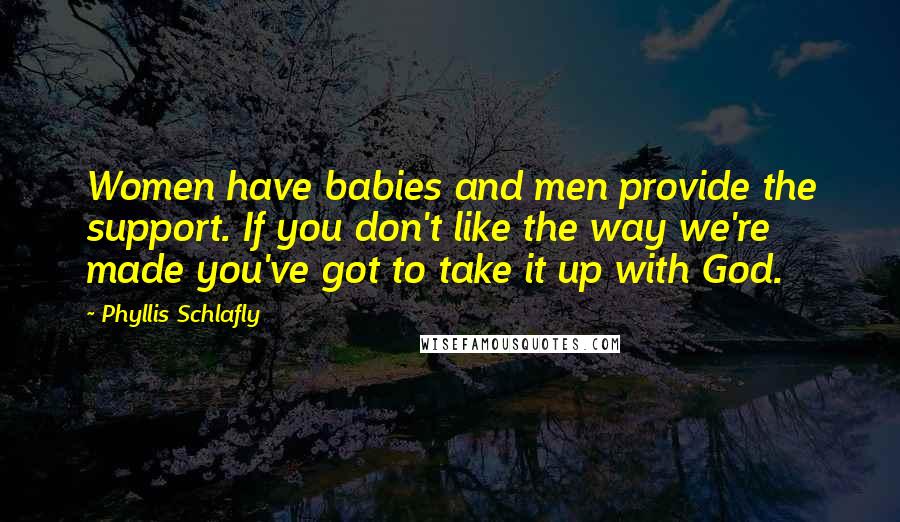 Phyllis Schlafly Quotes: Women have babies and men provide the support. If you don't like the way we're made you've got to take it up with God.