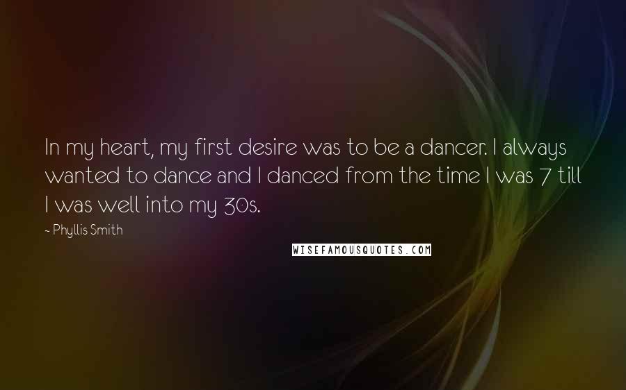 Phyllis Smith Quotes: In my heart, my first desire was to be a dancer. I always wanted to dance and I danced from the time I was 7 till I was well into my 30s.