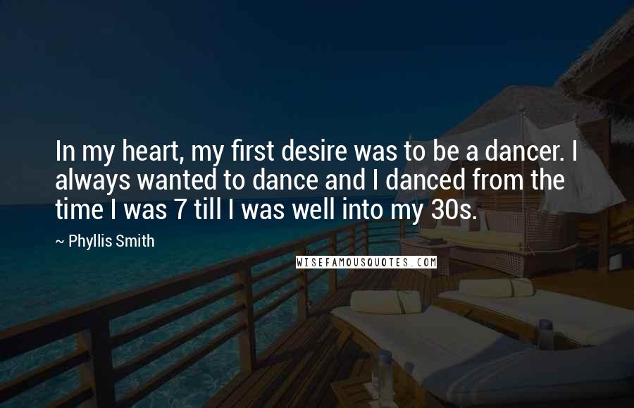 Phyllis Smith Quotes: In my heart, my first desire was to be a dancer. I always wanted to dance and I danced from the time I was 7 till I was well into my 30s.