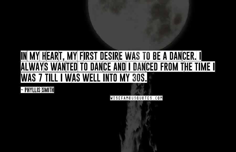 Phyllis Smith Quotes: In my heart, my first desire was to be a dancer. I always wanted to dance and I danced from the time I was 7 till I was well into my 30s.