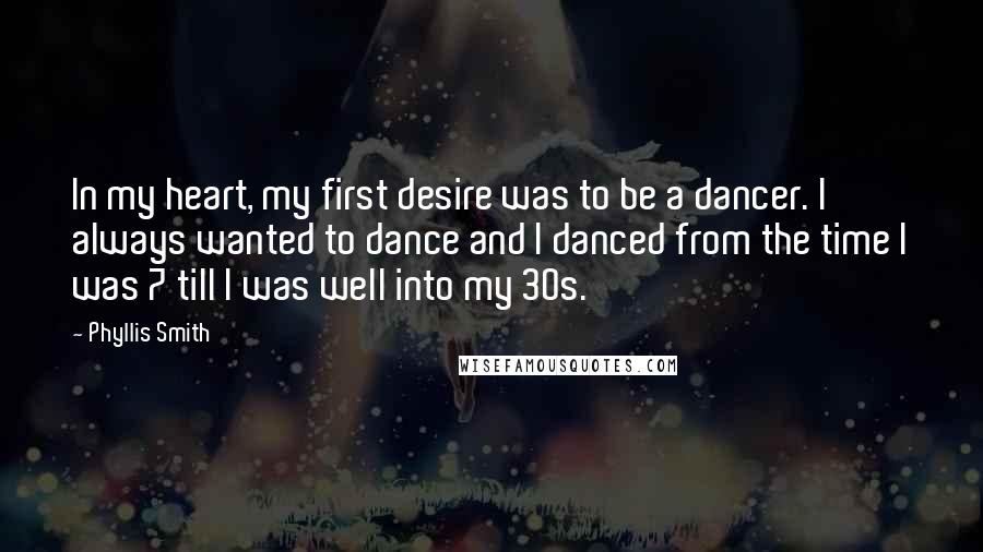 Phyllis Smith Quotes: In my heart, my first desire was to be a dancer. I always wanted to dance and I danced from the time I was 7 till I was well into my 30s.