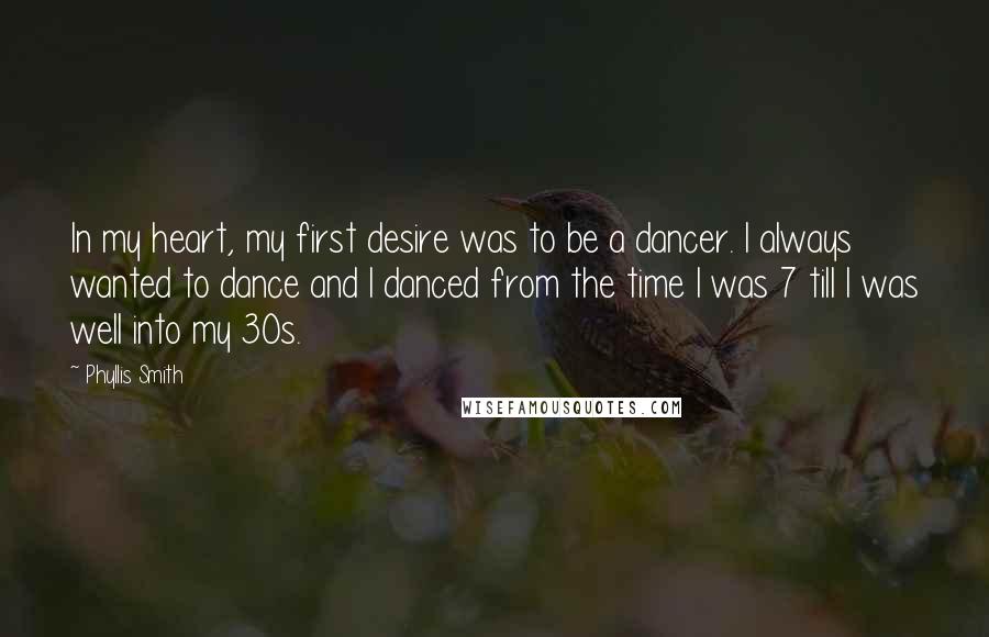 Phyllis Smith Quotes: In my heart, my first desire was to be a dancer. I always wanted to dance and I danced from the time I was 7 till I was well into my 30s.