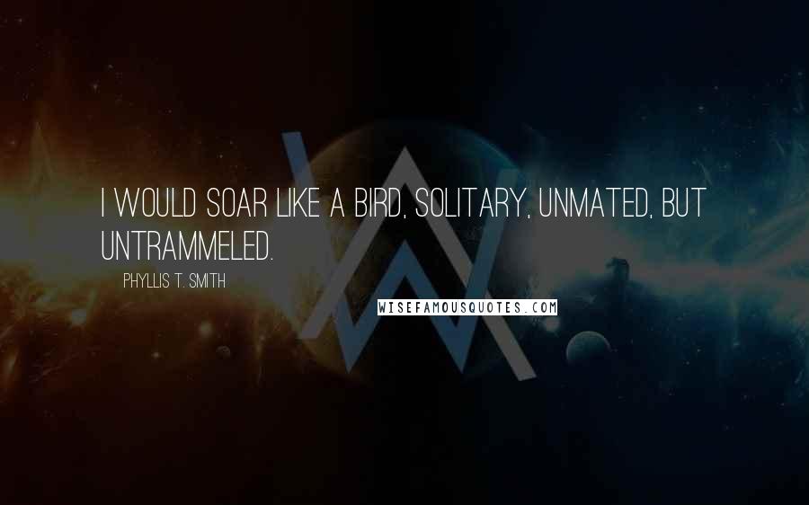 Phyllis T. Smith Quotes: I would soar like a bird, solitary, unmated, but untrammeled.
