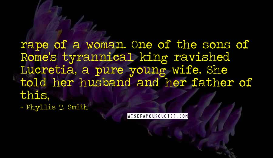 Phyllis T. Smith Quotes: rape of a woman. One of the sons of Rome's tyrannical king ravished Lucretia, a pure young wife. She told her husband and her father of this,
