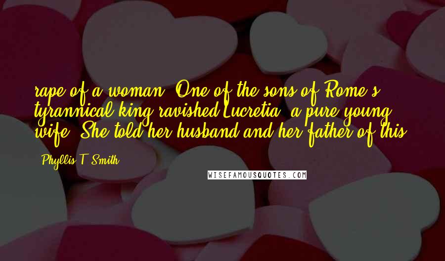 Phyllis T. Smith Quotes: rape of a woman. One of the sons of Rome's tyrannical king ravished Lucretia, a pure young wife. She told her husband and her father of this,