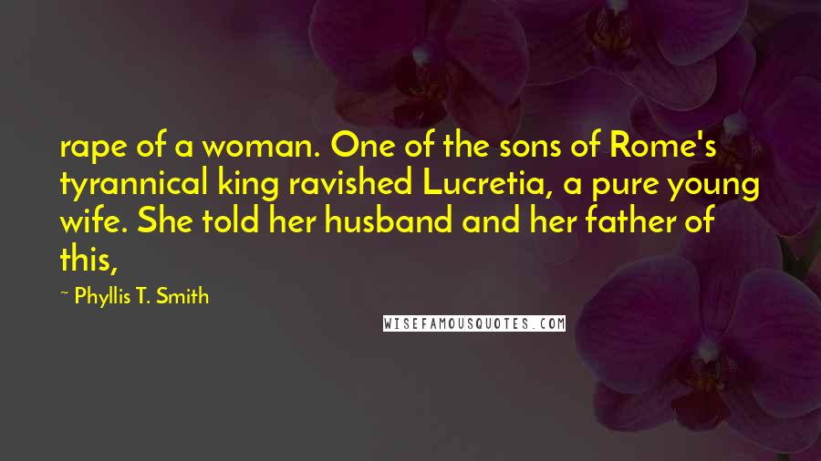 Phyllis T. Smith Quotes: rape of a woman. One of the sons of Rome's tyrannical king ravished Lucretia, a pure young wife. She told her husband and her father of this,